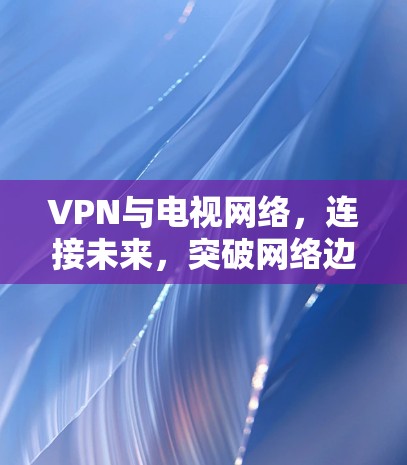 VPN与电视网络，连接未来，突破网络边界