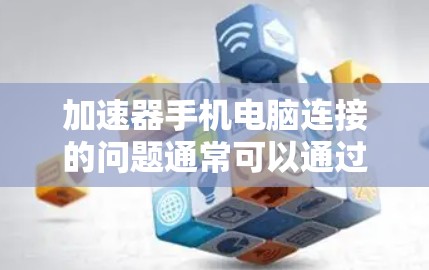 加速器手机电脑连接的问题通常可以通过以下步骤解决