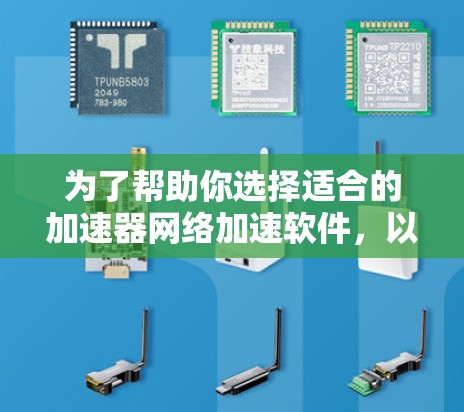 为了帮助你选择适合的加速器网络加速软件，以下是分步骤的推荐和分析