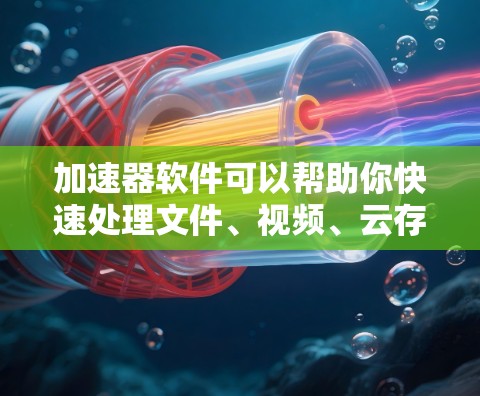 加速器软件可以帮助你快速处理文件、视频、云存储等文件，提高工作效率。以下是一些推荐的加速器软件，供你选择