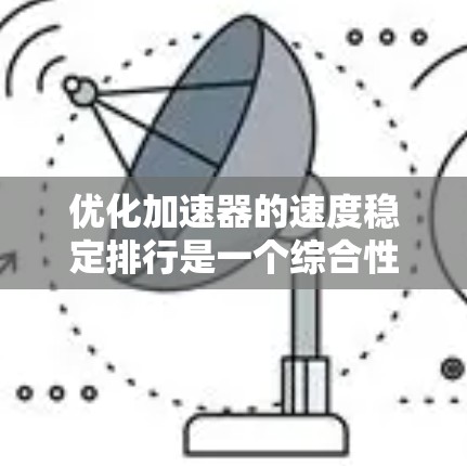 优化加速器的速度稳定排行是一个综合性的过程，涉及硬件、软件和维护保养等多个方面。以下是一步步的指南