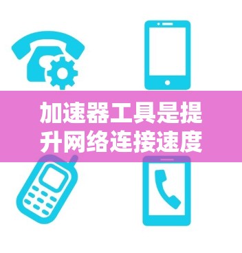 加速器工具是提升网络连接速度的重要工具，可以帮助你在网页浏览、下载软件、处理文件等过程中更快、更顺畅地完成任务。以下是几种推荐的加速器工具