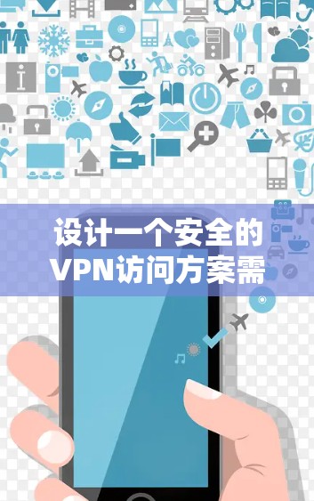 设计一个安全的VPN访问方案需要考虑多个方面，包括用户身份、网络环境、访问的安全性以及设备连接的可靠性。以下是一个清晰、步骤明确的方案，帮助用户轻松访问VPN
