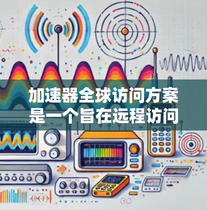 加速器全球访问方案是一个旨在远程访问全球网络设备的解决方案，适用于企业、个人以及特定领域的协作需求。以下是该方案的详细分析