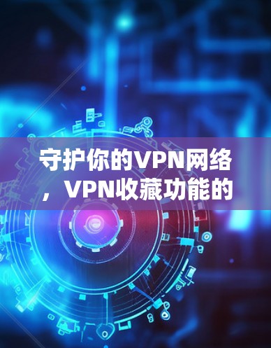 守护你的VPN网络，VPN收藏功能的重要性