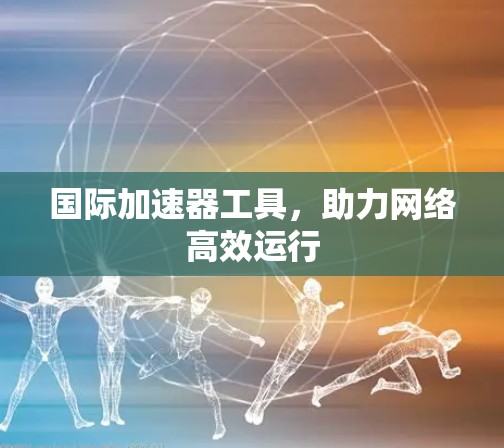 国际加速器工具，助力网络高效运行