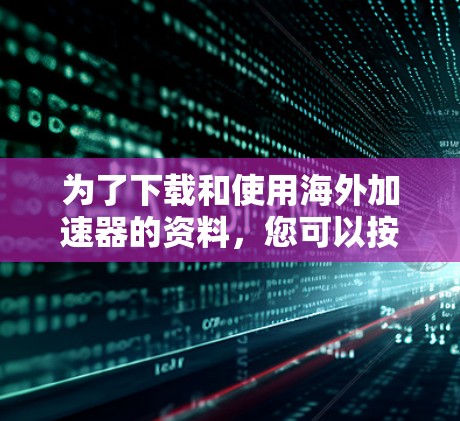 为了下载和使用海外加速器的资料，您可以按照以下步骤进行