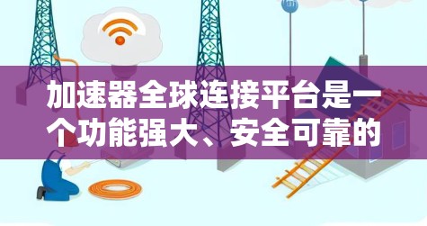 加速器全球连接平台是一个功能强大、安全可靠的工具，旨在让用户能够快速连接到任何设备，加速文件下载和数据同步。以下是关于该平台的详细信息