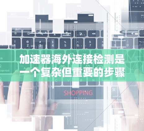 加速器海外连接检测是一个复杂但重要的步骤，旨在确保加速器在海外运行时的可靠性和稳定性。以下是对该问题的详细解答