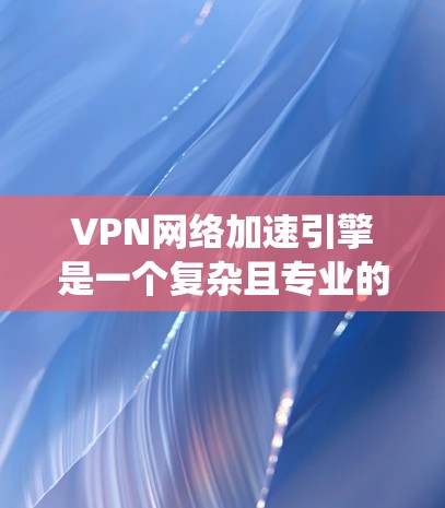 VPN网络加速引擎是一个复杂且专业的系统，旨在为用户提供安全且高效的网络传输服务。以下是对该领域的详细介绍