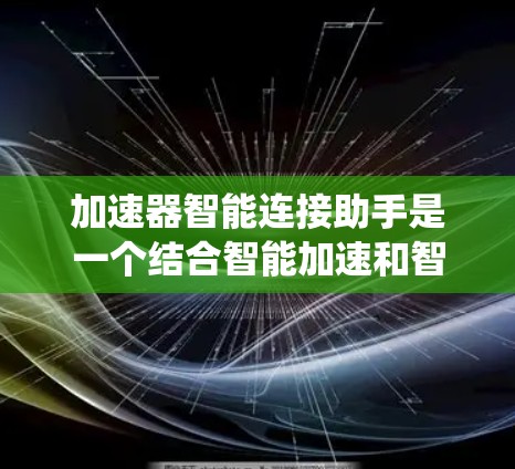 加速器智能连接助手是一个结合智能加速和智能连接的系统，旨在通过智能算法和优化功能，提升系统或特定设备的性能。它具备以下特点和应用