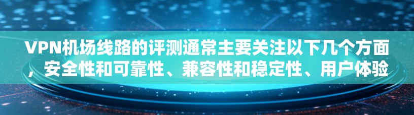 VPN机场线路的评测通常主要关注以下几个方面，安全性和可靠性、兼容性和稳定性、用户体验、价格和数据传输效果等。以下是关于VPN机场线路的详细评测