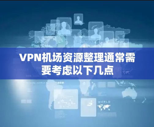 VPN机场资源整理通常需要考虑以下几点