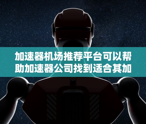 加速器机场推荐平台可以帮助加速器公司找到适合其加速项目或活动的机场，确保项目顺利进行。以下是一些常见的加速器机场推荐，供您参考