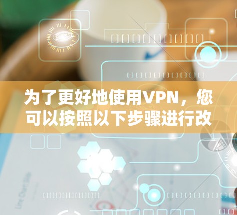 为了更好地使用VPN，您可以按照以下步骤进行改进和优化