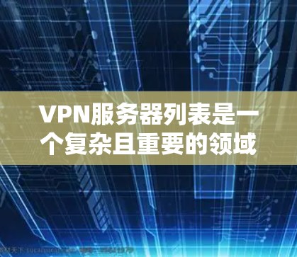 VPN服务器列表是一个复杂且重要的领域，它帮助用户访问不被官方或政府机构监控的网络服务。以下是对VPN服务器列表的详细总结和推荐