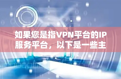 如果您是指VPN平台的IP服务平台，以下是一些主要的VPN平台，它们提供丰富的VPN服务