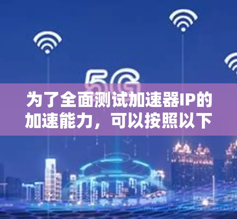 为了全面测试加速器IP的加速能力，可以按照以下步骤进行