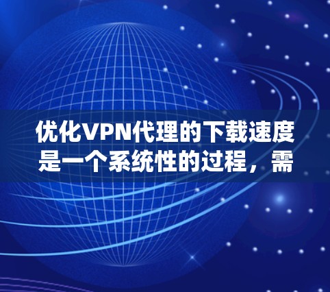 优化VPN代理的下载速度是一个系统性的过程，需要从多个方面进行调整和优化。以下是一步步的指南，帮助您提升VPN代理的下载速度