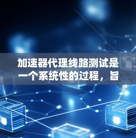 加速器代理线路测试是一个系统性的过程，旨在确保加速器能够正确连接到多个网络设备，如路由器、交换机或防火墙。以下是该过程的主要步骤和关键点