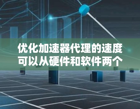 优化加速器代理的速度可以从硬件和软件两个方面入手，以提高其性能。以下是详细的步骤和方法