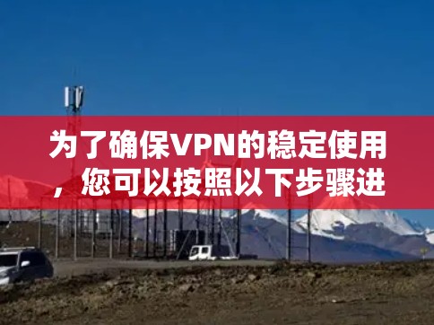 为了确保VPN的稳定使用，您可以按照以下步骤进行操作