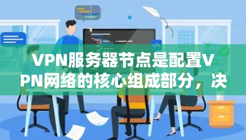 VPN服务器节点是配置VPN网络的核心组成部分，决定了VPN服务器的性能、安全性和可用性。以下是关于VPN服务器节点的分析和总结