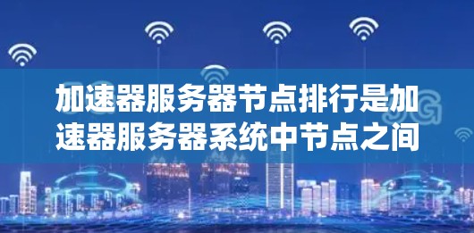 加速器服务器节点排行是加速器服务器系统中节点之间的排班和分配顺序，影响系统性能和资源使用效率。以下是对加速器服务器节点排行的详细解释