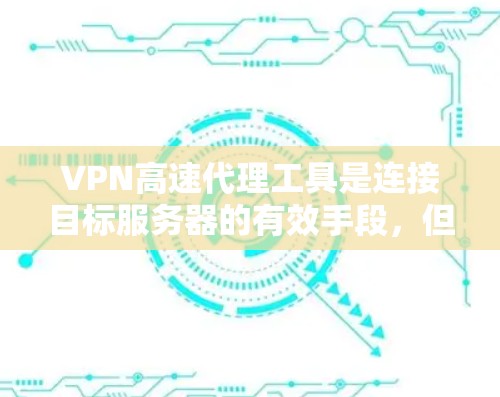 VPN高速代理工具是连接目标服务器的有效手段，但使用时需谨慎，以下是一些关键点的总结