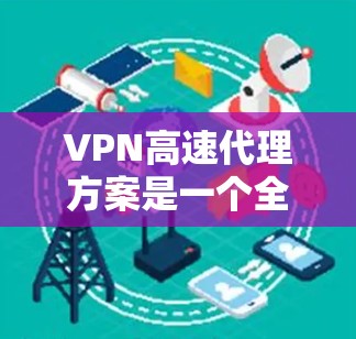 VPN高速代理方案是一个全面的网络服务提供商，旨在帮助用户远程访问互联网、进行多设备连接和高级功能。以下是该方案的详细分析和步骤指南