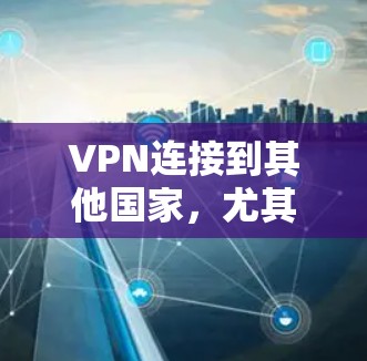 VPN连接到其他国家，尤其是跨区域的，需要谨慎处理，因为涉及到复杂的法律、安全和法律问题。以下是一些关键点和建议，帮助您了解如何处理这种情况