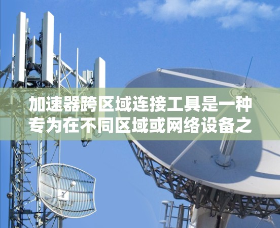 加速器跨区域连接工具是一种专为在不同区域或网络设备之间实现快速、多用户连接而设计的软件工具。以下是对该主题的详细总结