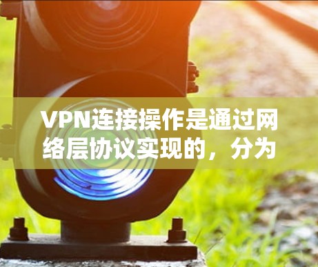 VPN连接操作是通过网络层协议实现的，分为HTTP和HTTPS两种，其中HTTP是基于HTTP协议，HTTPS是基于HTTPS协议。以下是逐步的VPN连接操作教程