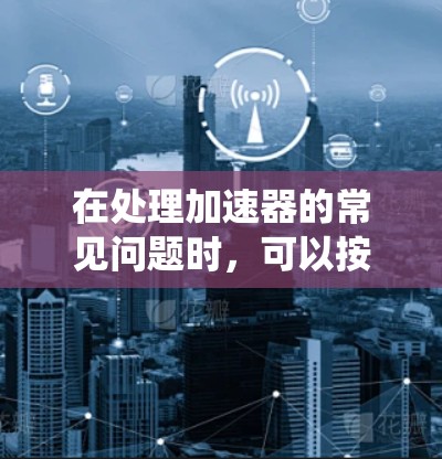 在处理加速器的常见问题时，可以按照以下步骤进行系统性排查