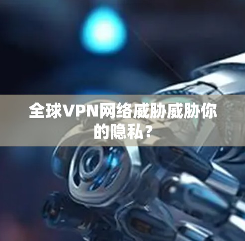 全球VPN网络威胁威胁你的隐私？