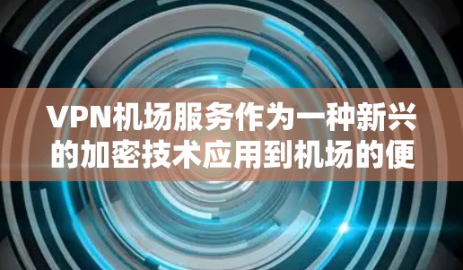 VPN机场服务作为一种新兴的加密技术应用到机场的便利工具，近年来在各国逐渐被接受。以下是对VPN机场服务的详细评测