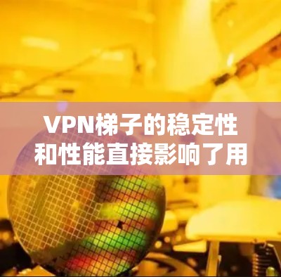 VPN梯子的稳定性和性能直接影响了用户使用VPN时的体验，尤其是当同时连接多个VPN时。以下是对VPN梯子稳定性的综合评价