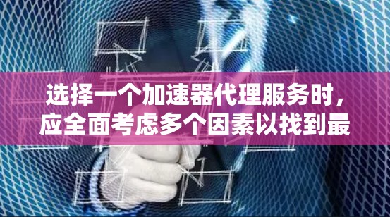 选择一个加速器代理服务时，应全面考虑多个因素以找到最适合你的需求。以下是一个结构化的比较指南，帮助你选择最合适的加速器代理服务