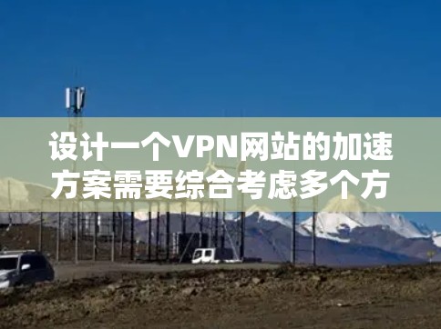 设计一个VPN网站的加速方案需要综合考虑多个方面，以确保网络性能和安全性。以下是对每个部分的详细设计