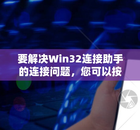 要解决Win32连接助手的连接问题，您可以按照以下步骤进行