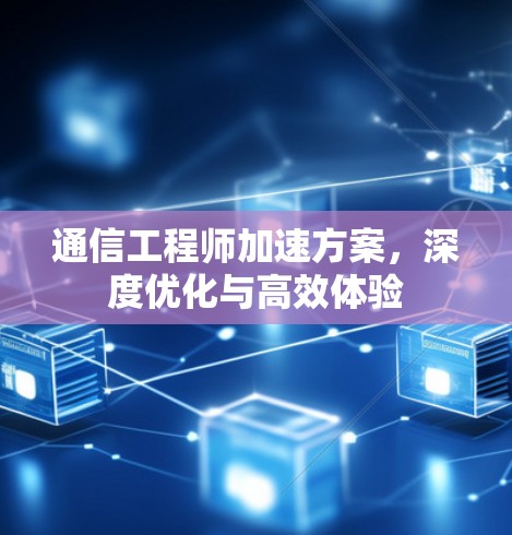 通信工程师加速方案，深度优化与高效体验