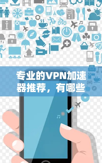 专业的VPN加速器推荐，有哪些值得考虑？