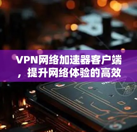 VPN网络加速器客户端，提升网络体验的高效解决方案