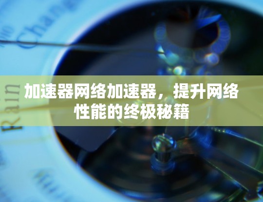 加速器网络加速器，提升网络性能的终极秘籍