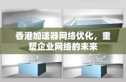 香港加速器网络优化，重塑企业网络的未来