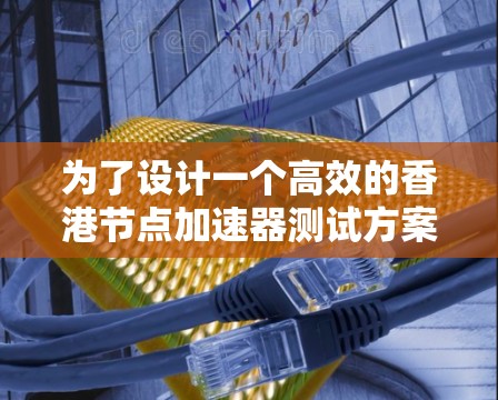 为了设计一个高效的香港节点加速器测试方案，需要从多个方面进行综合考虑。以下是详细的步骤和建议
