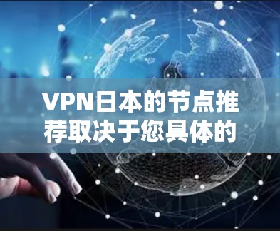 VPN日本的节点推荐取决于您具体的需求。以下是一些常见的VPN节点推荐，您可以根据自己的需求选择