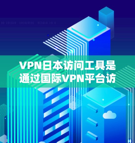 VPN日本访问工具是通过国际VPN平台访问日本网站的便捷方式，以下是具体的使用步骤和注意事项