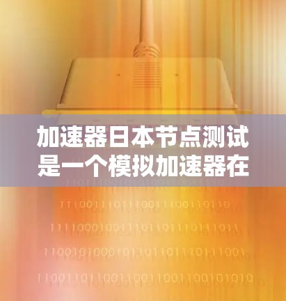 加速器日本节点测试是一个模拟加速器在日本地区的运行情况的测试平台。以下是对该主题的详细分析和总结