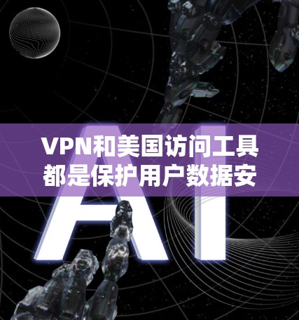 VPN和美国访问工具都是保护用户数据安全的重要措施，但它们在目的和应用上有显著区别。以下是它们的主要区别和特点
